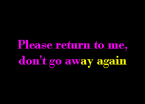 Please return to me,
don't go away again