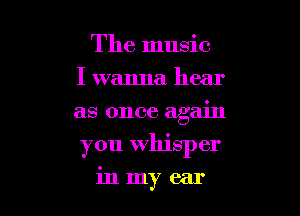 The music
I wanna hear
as once again

you Whisper

in my ear