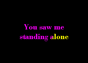 You saw me

standing alone