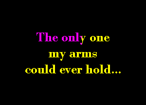 The only one

my arms
could ever hold...