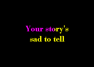 Your story's

sad to tell