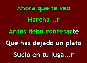 Ahora que te veo
Marcha...r

Antes debo confesarte

Que has dejado un plato

Sucio en tu luga...r