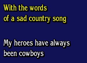 With the words
of a sad country song

My heroes have always
been cowboys