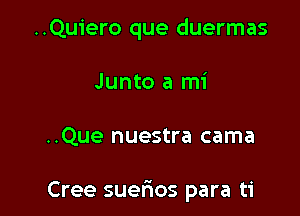 ..Quiero que duermas
Junto a mi

..Que nuestra cama

Cree suerios para ti