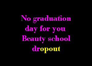 No graduation

day for you
Beauty school
dropout