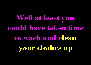 W ell at least you
could have taken time
to wash and clean

your clothes up