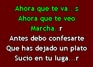 Ahora que te va...s
Ahora que te veo
Marcha..r
Antes debo confesarte
Que has dejado un plato
Sucio en tu luga...r