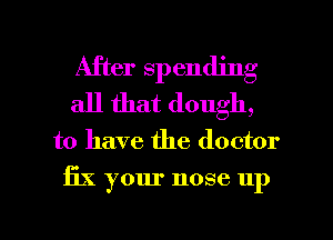 After spending
all that dough,
to have the doctor
fix your nose up

g