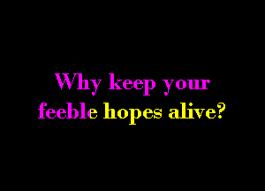 Why keep your

feeble hopes alive?