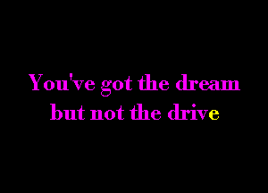 You've got the dream

but not the drive