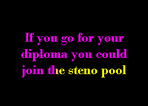 If you go for yom'
diploma you could

join the steno pool