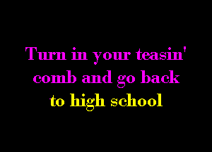 Turn in yom' teasin'

comb and go back
to high school