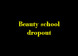 Beauty school

dropout
