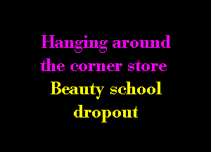 Hanging around
the corner store
Beauty school
dropout

g