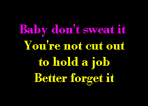 Baby don't sweat it
You're not cut out

to hold a job
Better forget it
