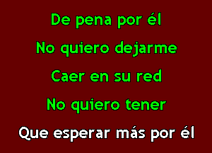 De pena por eg-I
No quiero dejarme
Caer en su red

No quiero tener

Que esperar mas por a