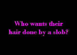 Who wants their

hair done by a slob?