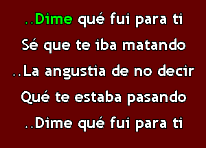 ..Dime qus'z fui para ti
56') que te iba matando
..La angustia de no decir
Que'z te estaba pasando

..Dime qus'z fui para ti