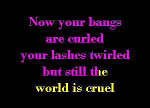 Now your bangs
are curled
your lashes twirled

but still the

world is cruel