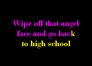 Wipe off that angel
face and go back

to high school

g