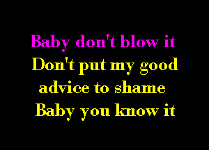 Baby don't blow it

Don't put my good
advice to shame

Baby you know it
