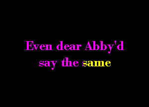 Even dear Abby'd

say the same