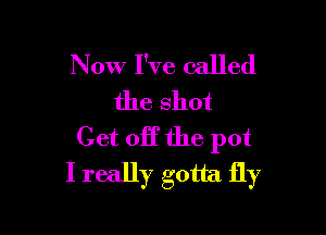 Now I've called
the shot

Get 011' the pot
I really gotta fly
