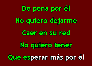 De pena por eg-I
No quiero dejarme
Caer en su red

No quiero tener

Que esperar mas por a