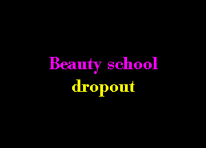 Beauty school

dropout