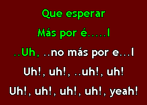 Que esperar

Mas por (e ..... l

..Uh, ..no mas por e...l
Uh!, uh!, ..uh!, uh!
Uh!, uh!, uh!, uh!, yeah!