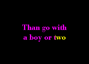 Than go with

a boy or two