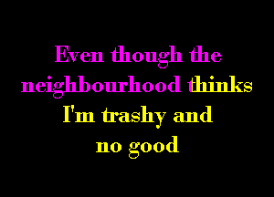 Even though the

neighbourhood thinks

I'm trashy and
110 good