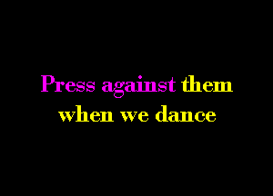 Press against them

when we dance