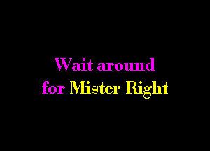 W ait around

for Mister Right