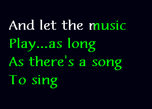 And let the music
Play...as long

As there's a song
To sing