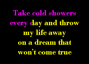 Take cold showers

every day and throw
my life away
011 a dream that
won't come We