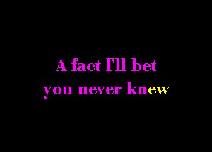 A fact I'll bet

you never knew