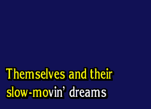 Them selves and their
slow-moviw dreams