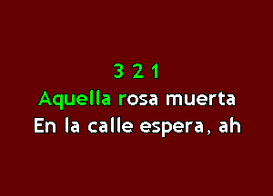 321

Aquella rosa muerta
En la calle espera, ah