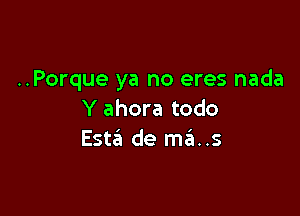..Porque ya no eres nada

Y ahora todo
Esta de mfa..s