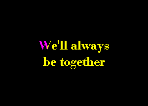 W e'll always

be together