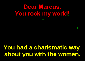 Dear Marcus,
You rock my world!

y

You had a charismatic way
about you with the women.