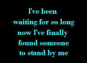 I've been
waiting for so long
now I've finally

found someone
to stand by me