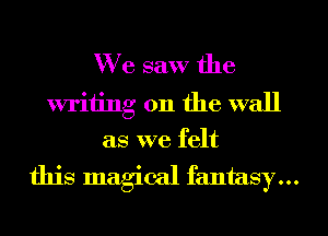 We saw the

writing on the wall
as we felt

this magiml fantasy...