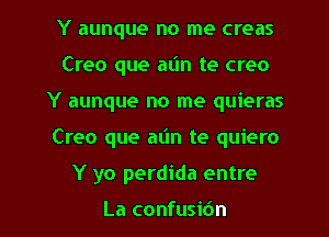 Y aunque no me creas
Creo que a(m te creo
Y aunque no me quieras

Creo que aim te quiero

Y yo perdida entre

La confusibn l