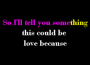 So I'll tell you something
this could he

love because