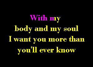 With my
body and my soul

I want you more than

you'll ever know