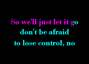 So we'll just let it go
don't be afraid

to lose. control, no