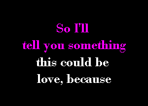 So I'll
tell you something

this could he

love, because