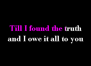 Till I found the h'ufh
and I owe it all to you